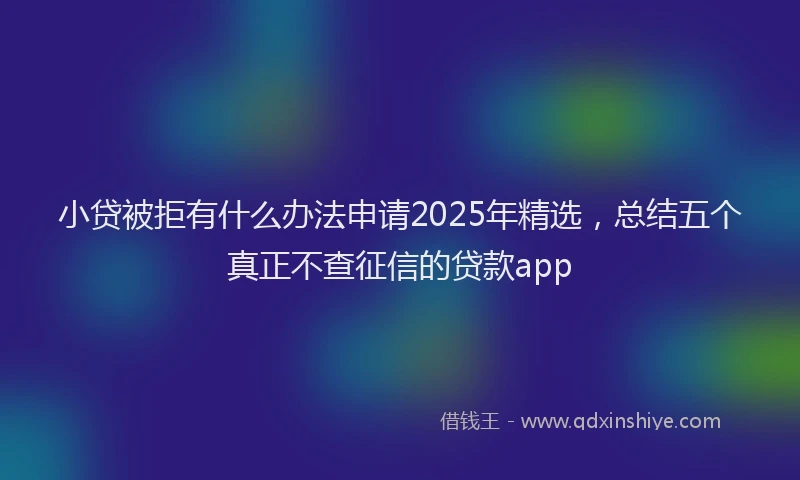 小贷被拒有什么办法申请2025年精选，总结五个真正不查征信的贷款app