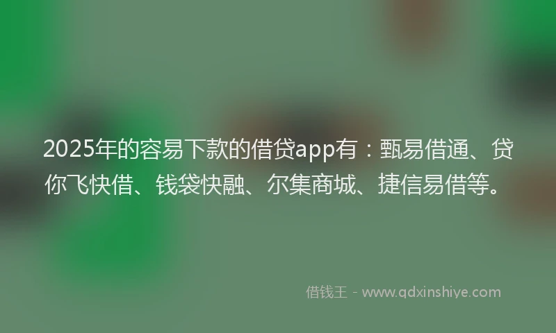 2025年的容易下款的借贷app有：甄易借通、贷你飞快借、钱袋快融、尔集商城、捷信易借等。