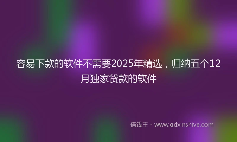 容易下款的软件不需要2025年精选，归纳五个12月独家贷款的软件