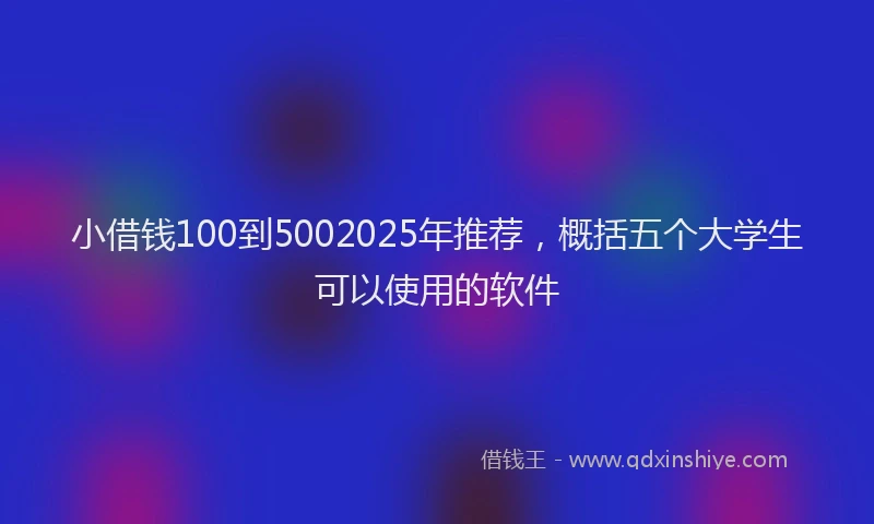 小借钱100到5002025年推荐，概括五个大学生可以使用的软件