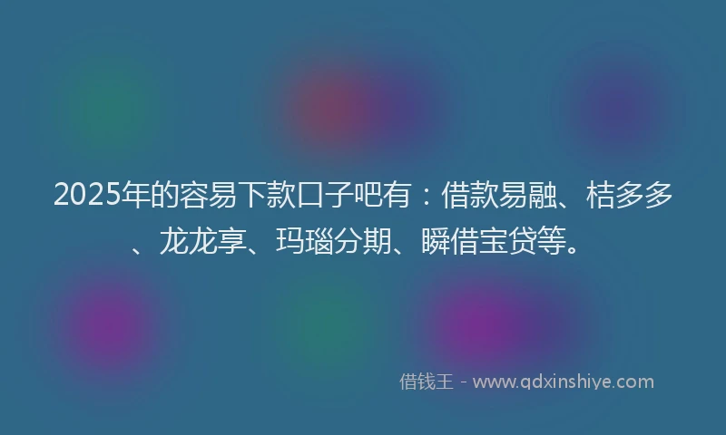 2025年的容易下款口子吧有：借款易融、桔多多、龙龙享、玛瑙分期、瞬借宝贷等。