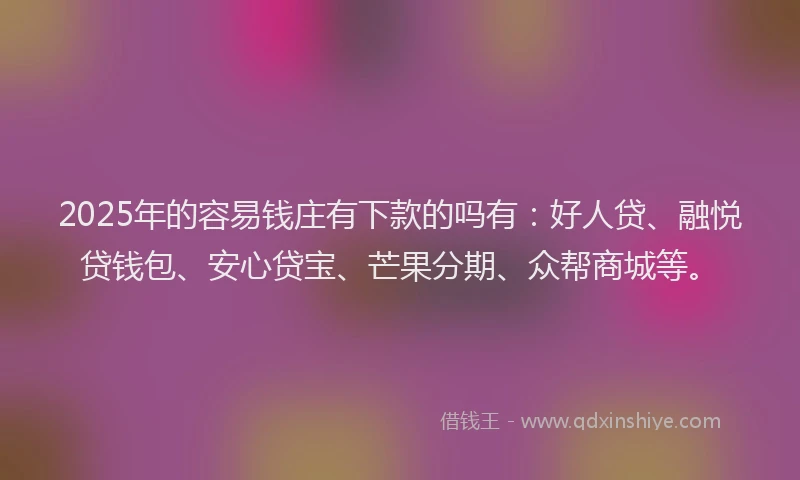 2025年的容易钱庄有下款的吗有：好人贷、融悦贷钱包、安心贷宝、芒果分期、众帮商城等。