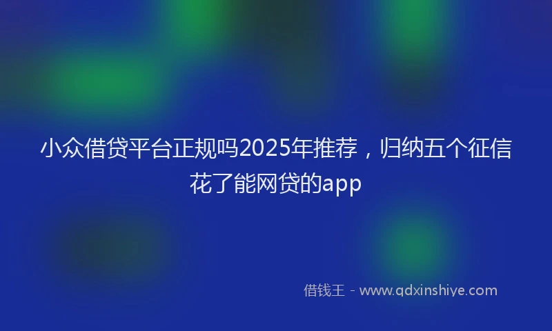 小众借贷平台正规吗2025年推荐，归纳五个征信花了能网贷的app