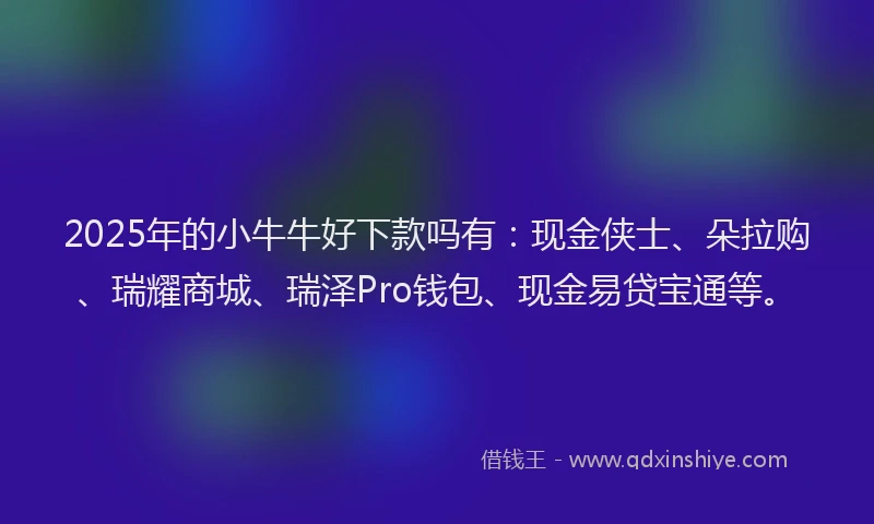 2025年的小牛牛好下款吗有：现金侠士、朵拉购、瑞耀商城、瑞泽Pro钱包、现金易贷宝通等。
