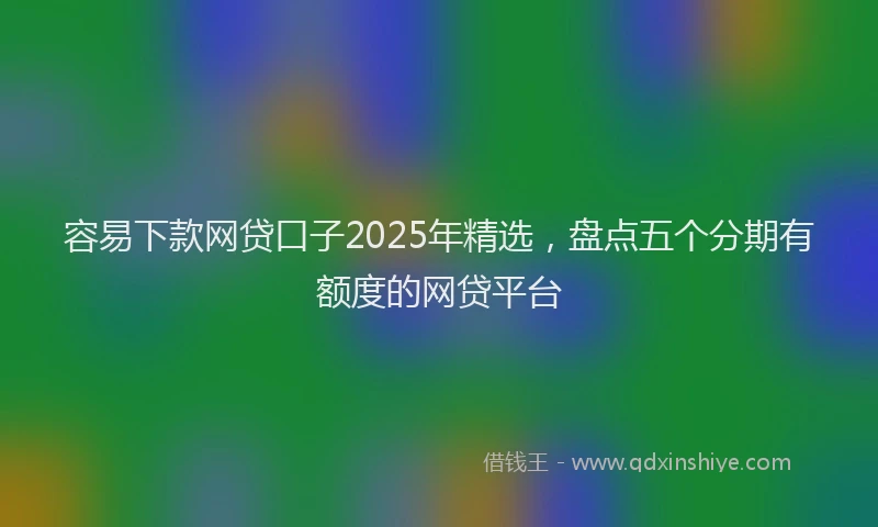 容易下款网贷口子2025年精选，盘点五个分期有额度的网贷平台
