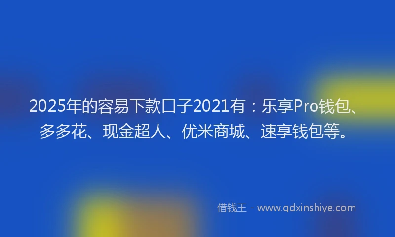 2025年的容易下款口子2021有：乐享Pro钱包、多多花、现金超人、优米商城、速享钱包等。