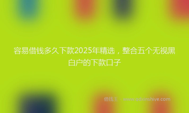 容易借钱多久下款2025年精选，整合五个无视黑白户的下款口子