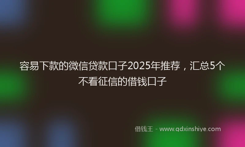 容易下款的微信贷款口子2025年推荐，汇总5个不看征信的借钱口子