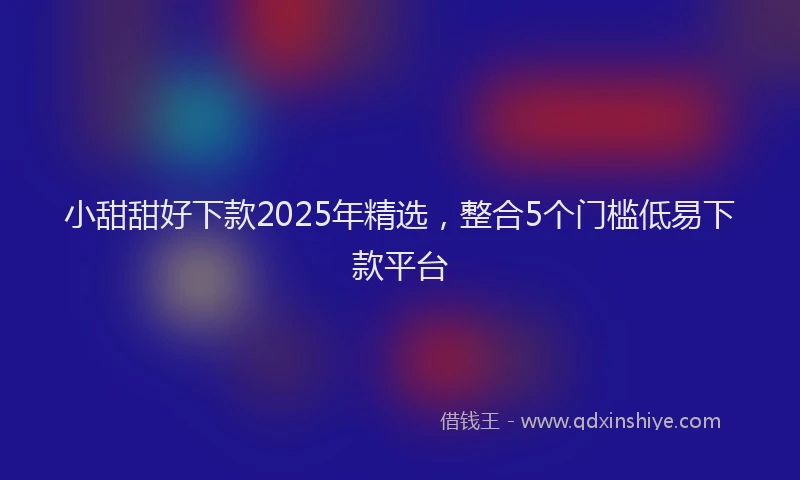 小甜甜好下款2025年精选，整合5个门槛低易下款平台