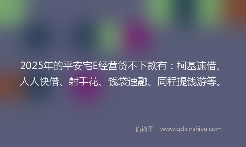 2025年的平安宅E经营贷不下款有：柯基速借、人人快借、射手花、钱袋速融、同程提钱游等。