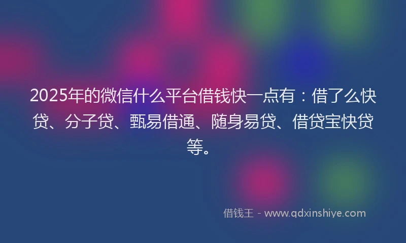 2025年的微信什么平台借钱快一点有：借了么快贷、分子贷、甄易借通、随身易贷、借贷宝快贷等。