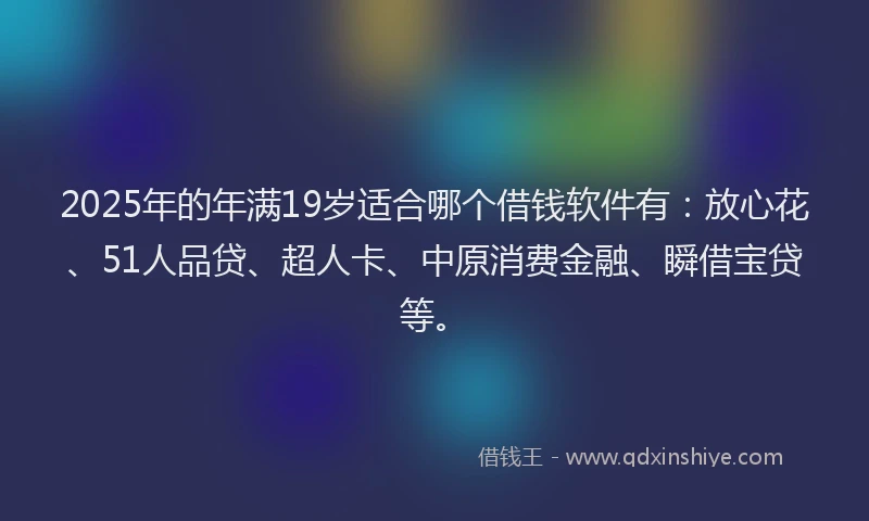 2025年的年满19岁适合哪个借钱软件有：放心花、51人品贷、超人卡、中原消费金融、瞬借宝贷等。