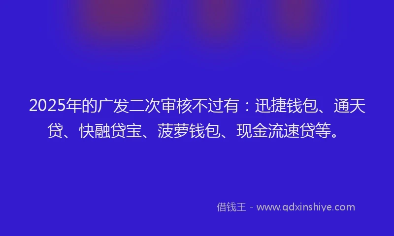 2025年的广发二次审核不过有：迅捷钱包、通天贷、快融贷宝、菠萝钱包、现金流速贷等。