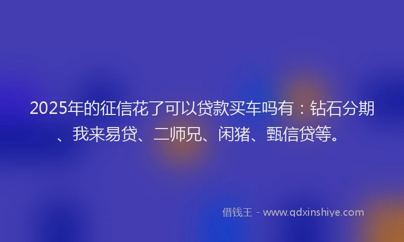 2025年的征信花了可以贷款买车吗有：钻石分期、我来易贷、二师兄、闲猪、甄信贷等。