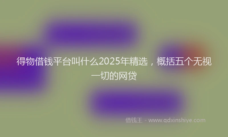 得物借钱平台叫什么2025年精选，概括五个无视一切的网贷
