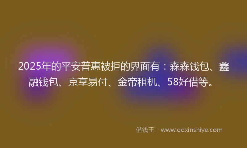 2025年的平安普惠被拒的界面有：森森钱包、鑫融钱包、京享易付、金帝租机、58好借等。