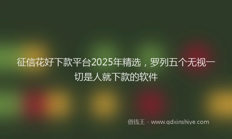 征信花好下款平台2025年精选，罗列五个无视一切是人就下款的软件