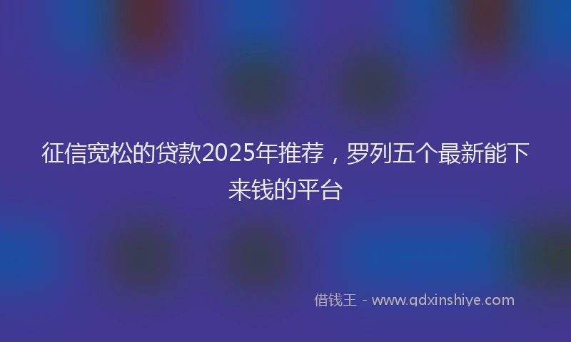 征信宽松的贷款2025年推荐，罗列五个最新能下来钱的平台