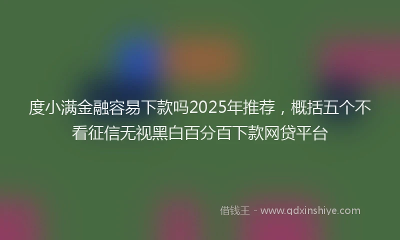 度小满金融容易下款吗2025年推荐，概括五个不看征信无视黑白百分百下款网贷平台
