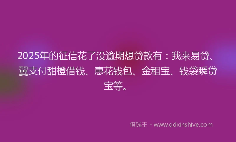2025年的征信花了没逾期想贷款有：我来易贷、翼支付甜橙借钱、惠花钱包、金租宝、钱袋瞬贷宝等。