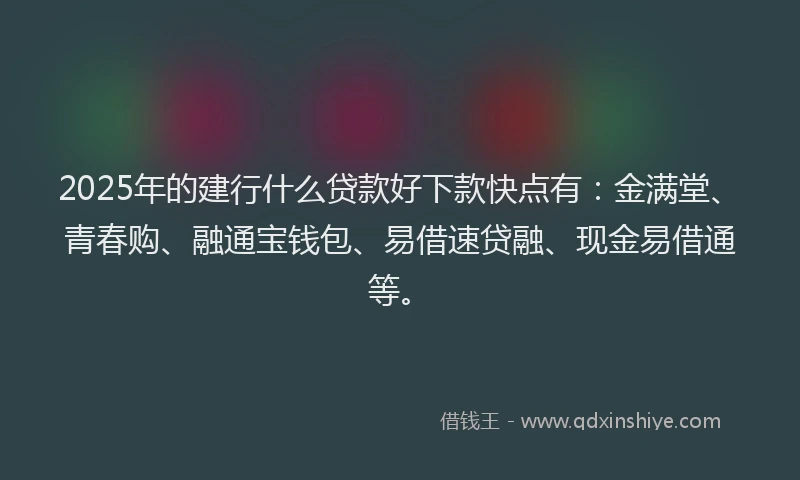2025年的建行什么贷款好下款快点有：金满堂、青春购、融通宝钱包、易借速贷融、现金易借通等。