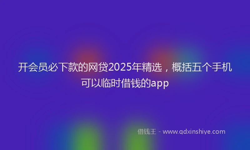 开会员必下款的网贷2025年精选，概括五个手机可以临时借钱的app