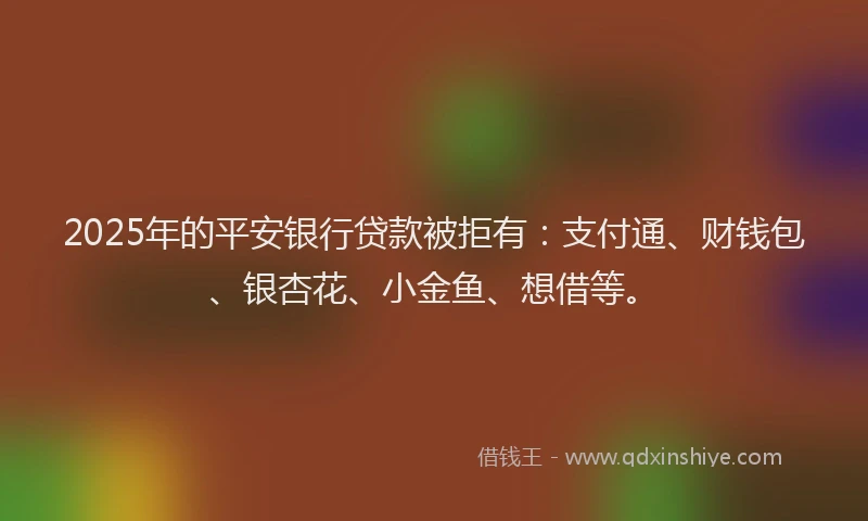 2025年的平安银行贷款被拒有：支付通、财钱包、银杏花、小金鱼、想借等。