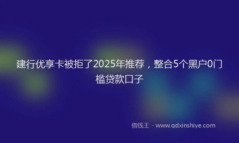 建行优享卡被拒了2025年推荐，整合5个黑户0门槛贷款口子