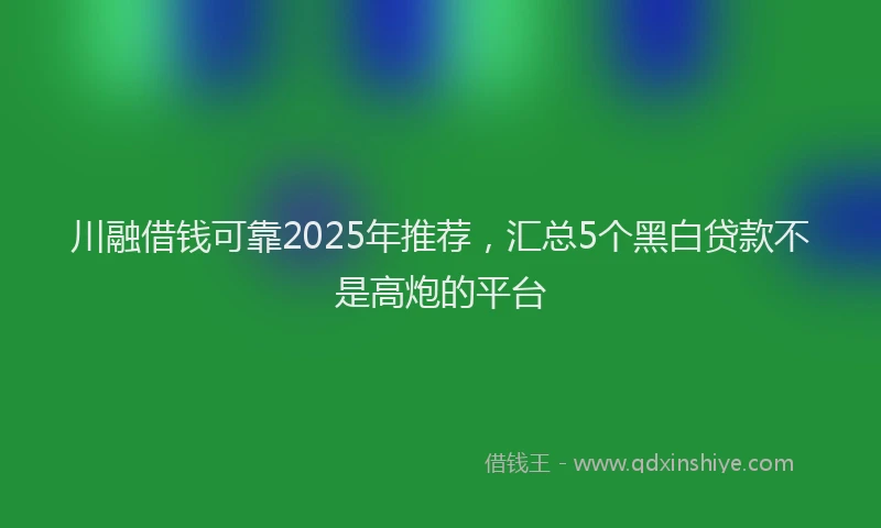 川融借钱可靠2025年推荐，汇总5个黑白贷款不是高炮的平台