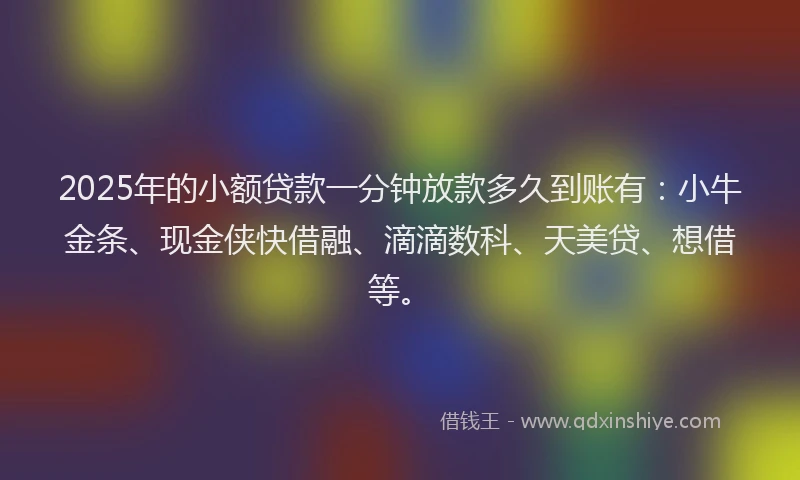 2025年的小额贷款一分钟放款多久到账有：小牛金条、现金侠快借融、滴滴数科、天美贷、想借等。