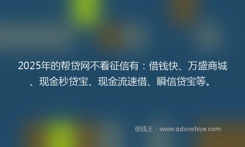 2025年的帮贷网不看征信有：借钱快、万盛商城、现金秒贷宝、现金流速借、瞬信贷宝等。