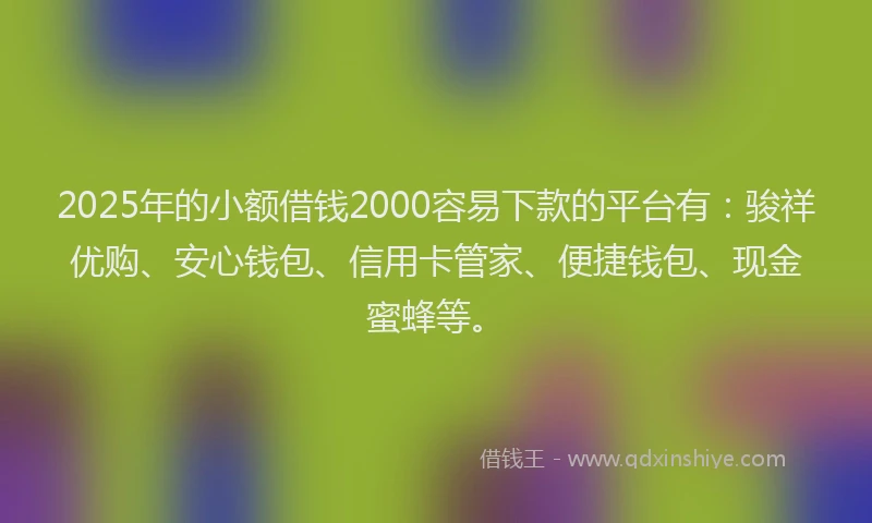 2025年的小额借钱2000容易下款的平台有：骏祥优购、安心钱包、信用卡管家、便捷钱包、现金蜜蜂等。
