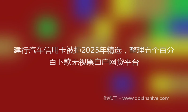 建行汽车信用卡被拒2025年精选，整理五个百分百下款无视黑白户网贷平台