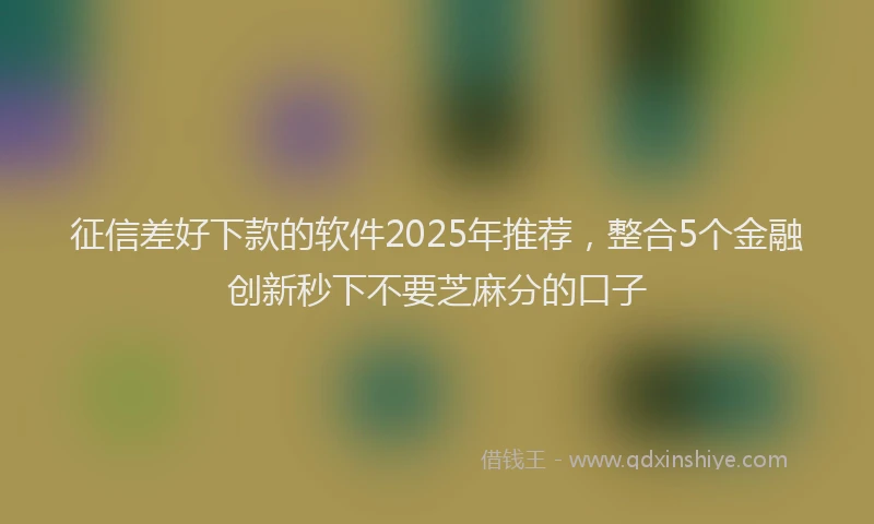 征信差好下款的软件2025年推荐，整合5个金融创新秒下不要芝麻分的口子