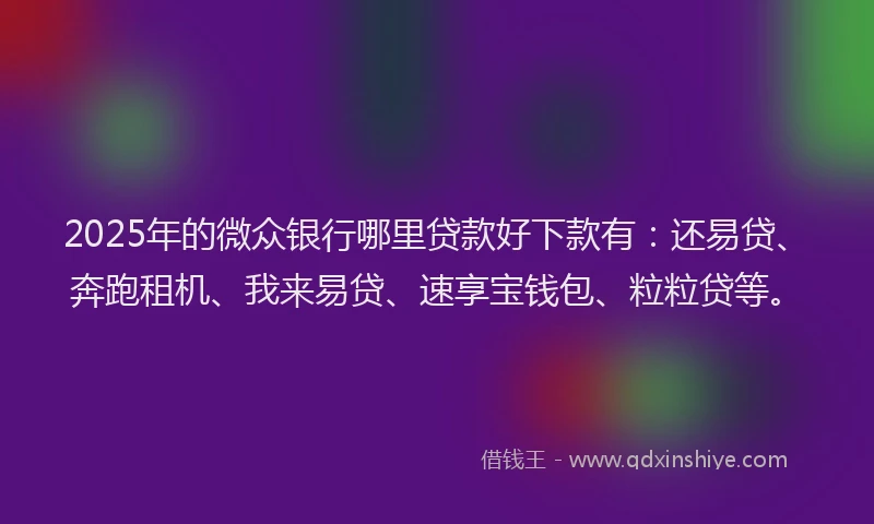 2025年的微众银行哪里贷款好下款有：还易贷、奔跑租机、我来易贷、速享宝钱包、粒粒贷等。