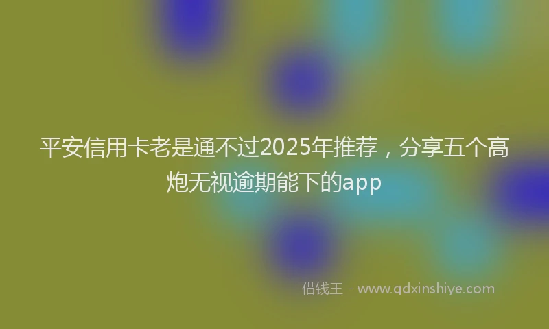 平安信用卡老是通不过2025年推荐，分享五个高炮无视逾期能下的app