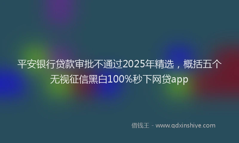 平安银行贷款审批不通过2025年精选，概括五个无视征信黑白100%秒下网贷app