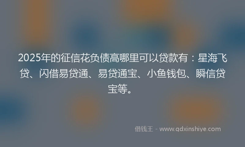2025年的征信花负债高哪里可以贷款有：星海飞贷、闪借易贷通、易贷通宝、小鱼钱包、瞬信贷宝等。