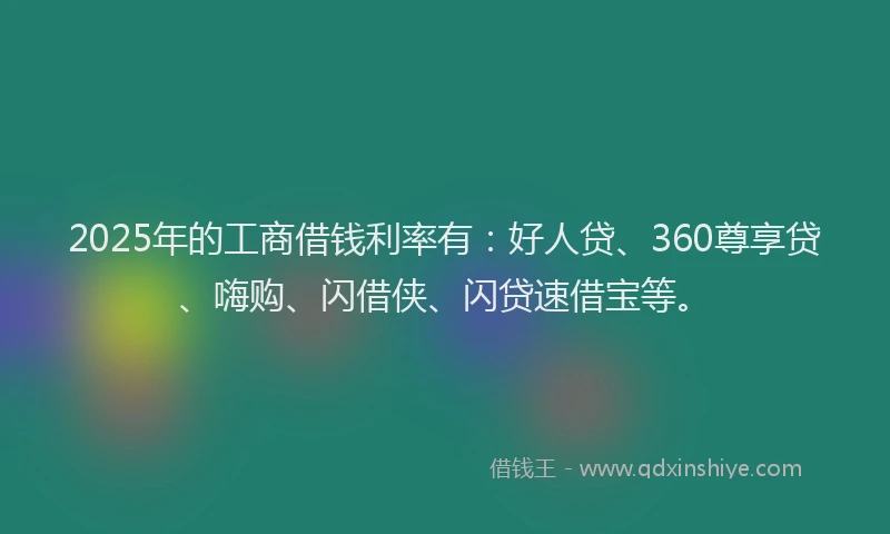 2025年的工商借钱利率有：好人贷、360尊享贷、嗨购、闪借侠、闪贷速借宝等。