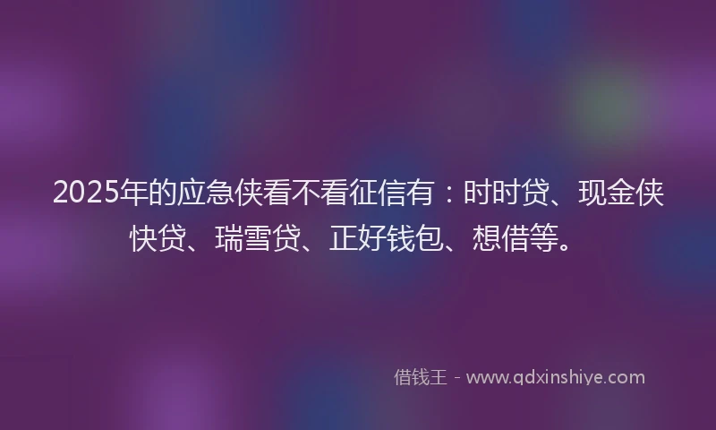 2025年的应急侠看不看征信有：时时贷、现金侠快贷、瑞雪贷、正好钱包、想借等。