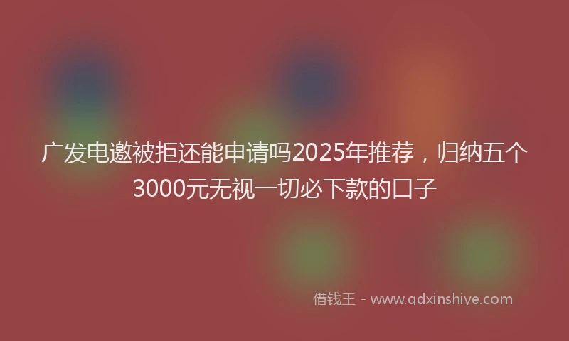 广发电邀被拒还能申请吗2025年推荐，归纳五个3000元无视一切必下款的口子