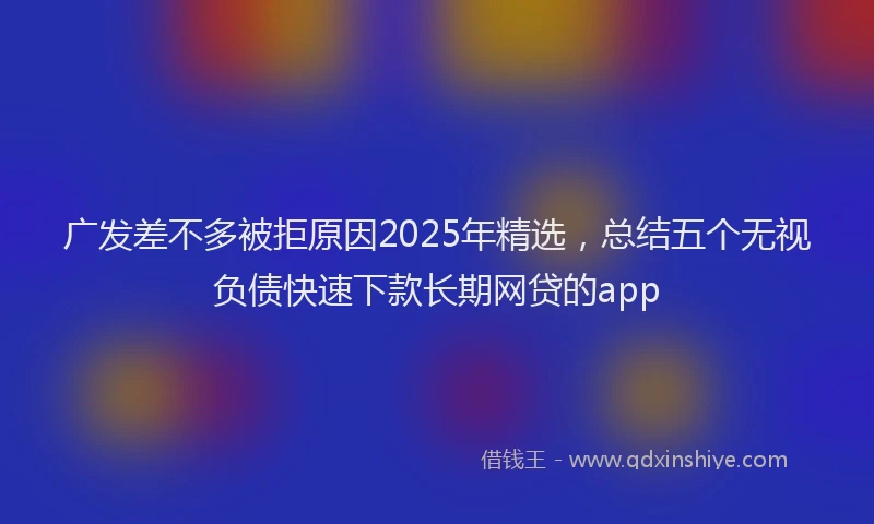 广发差不多被拒原因2025年精选，总结五个无视负债快速下款长期网贷的app