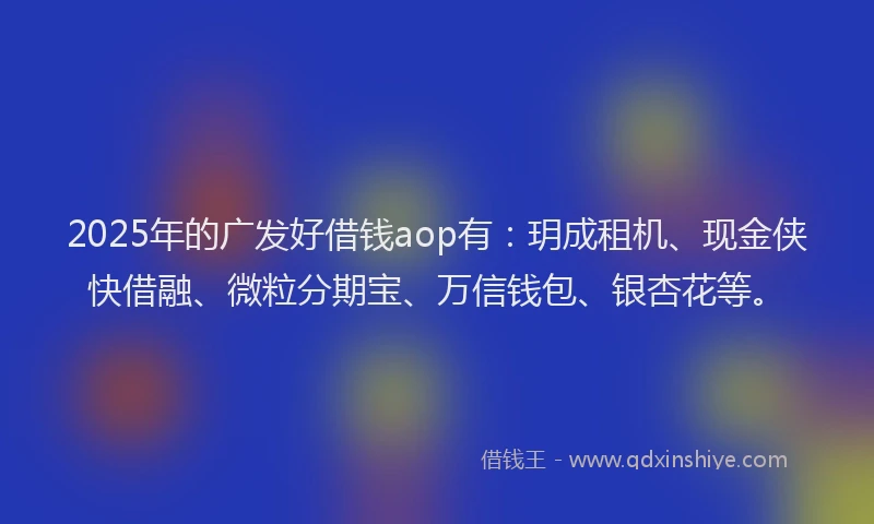 2025年的广发好借钱aop有：玥成租机、现金侠快借融、微粒分期宝、万信钱包、银杏花等。