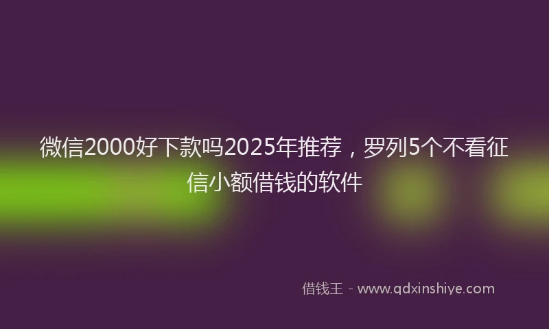 微信2000好下款吗2025年推荐，罗列5个不看征信小额借钱的软件