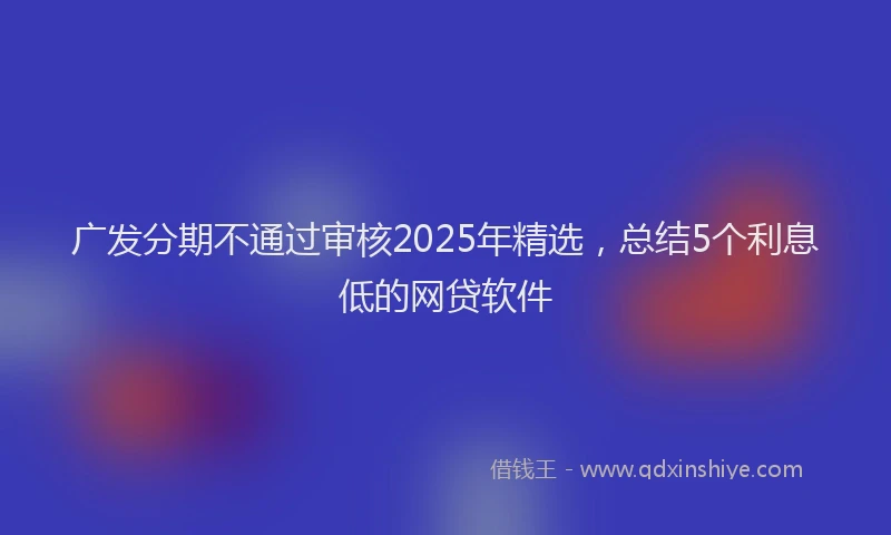 广发分期不通过审核2025年精选，总结5个利息低的网贷软件