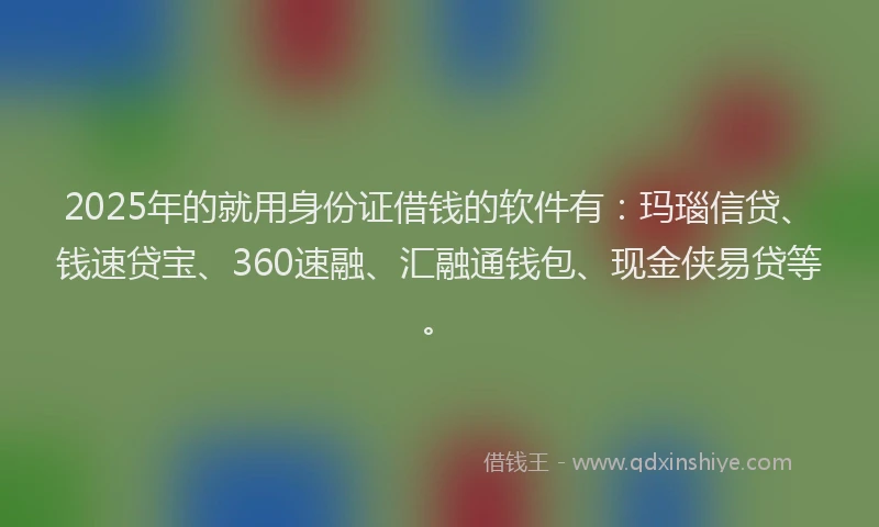 2025年的就用身份证借钱的软件有：玛瑙信贷、钱速贷宝、360速融、汇融通钱包、现金侠易贷等。