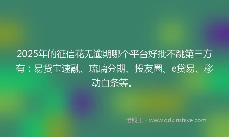 2025年的征信花无逾期哪个平台好批不跳第三方有：易贷宝速融、琉璃分期、投友圈、e贷易、移动白条等。
