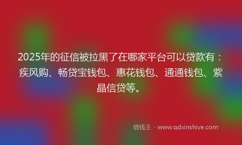 2025年的征信被拉黑了在哪家平台可以贷款有：疾风购、畅贷宝钱包、惠花钱包、通通钱包、紫晶信贷等。