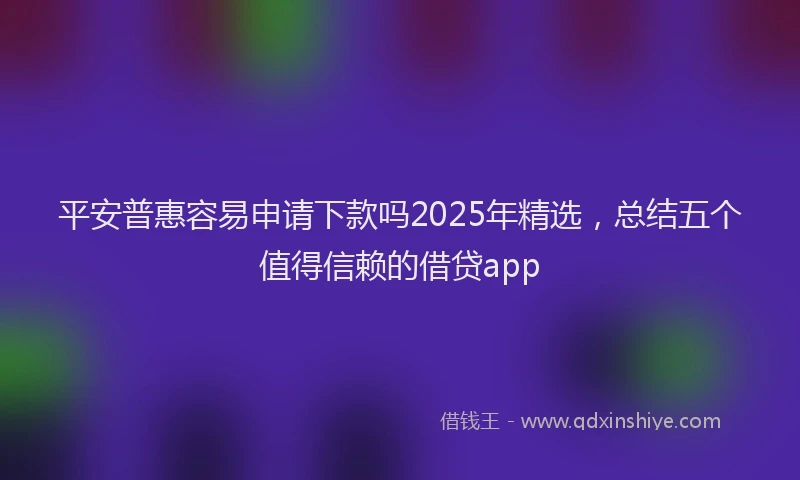 平安普惠容易申请下款吗2025年精选，总结五个值得信赖的借贷app