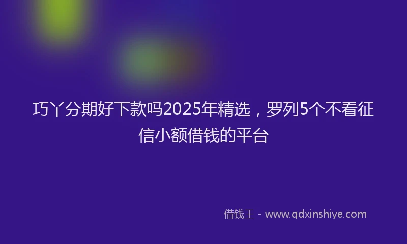 巧丫分期好下款吗2025年精选，罗列5个不看征信小额借钱的平台